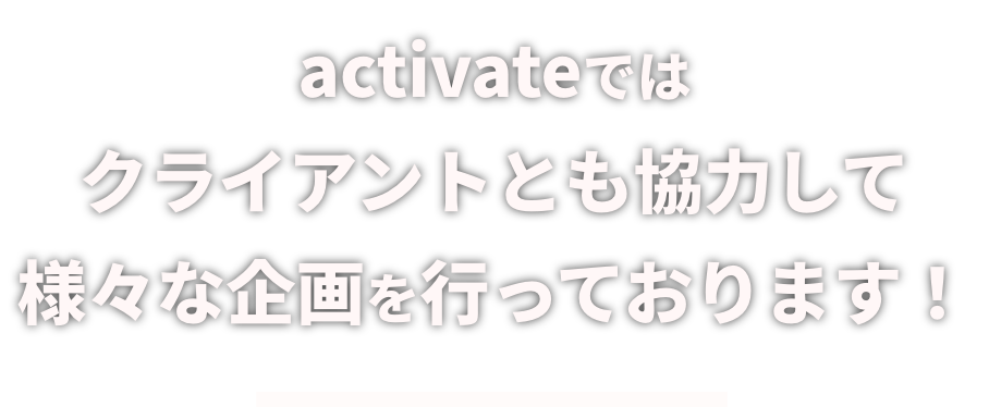 activateではクライアントとも協力して様々な企画を行っております！